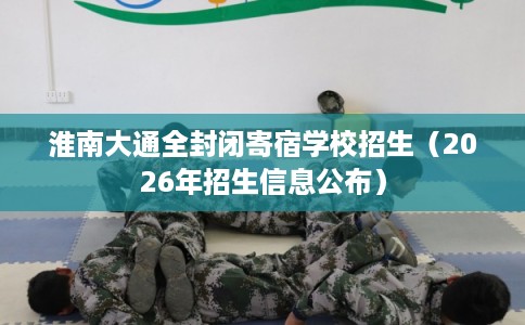 淮南大通全封闭寄宿学校招生（2026年招生信息公布）