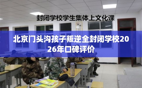 北京门头沟孩子叛逆全封闭学校2026年口碑评价