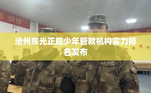 沧州东光正规少年管教机构实力排名发布