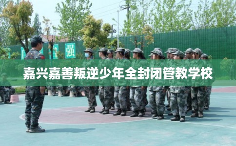 嘉兴嘉善叛逆少年全封闭管教学校
