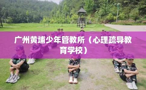 广州黄埔少年管教所（心理疏导教育学校）