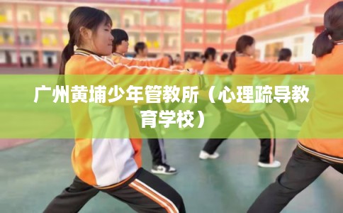 广州黄埔少年管教所（心理疏导教育学校）