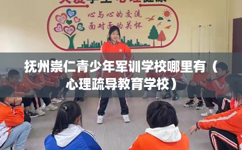 抚州崇仁青少年军训学校哪里有（心理疏导教育学校）
