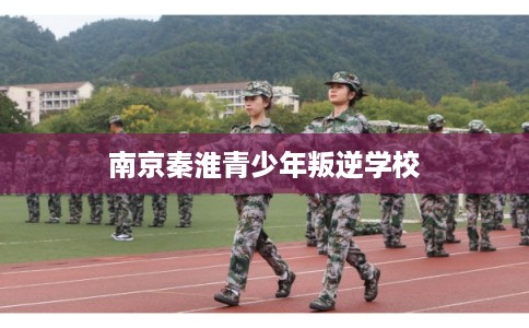 南京秦淮青少年叛逆学校