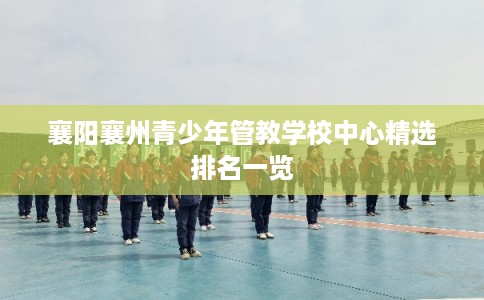 襄阳襄州青少年管教学校中心精选排名一览