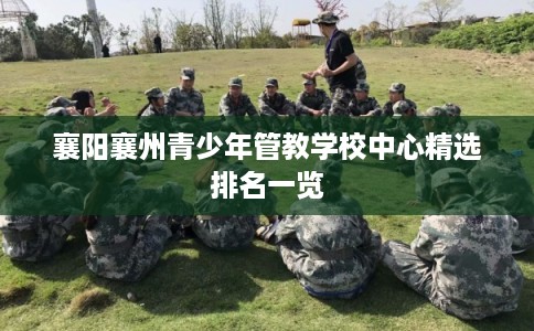 襄阳襄州青少年管教学校中心精选排名一览