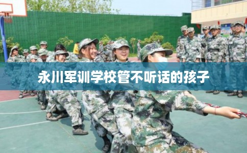 永川军训学校管不听话的孩子
