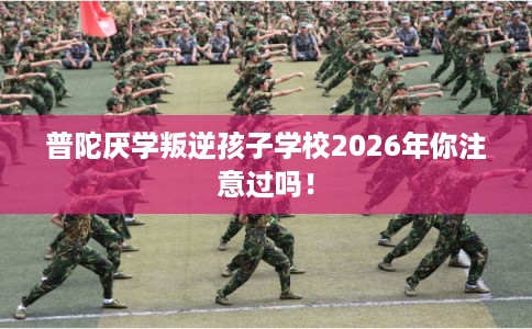 普陀厌学叛逆孩子学校2026年你注意过吗！