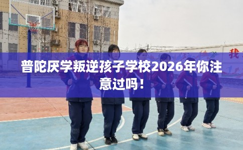 普陀厌学叛逆孩子学校2026年你注意过吗！