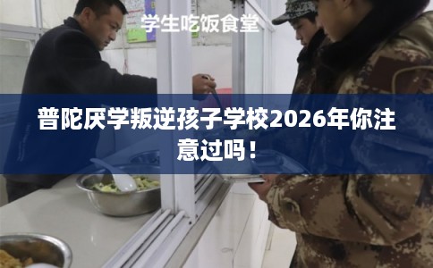 普陀厌学叛逆孩子学校2026年你注意过吗！