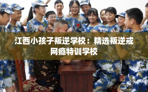 江西小孩子叛逆学校：精选叛逆戒网瘾特训学校