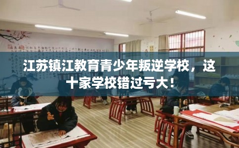 江苏镇江教育青少年叛逆学校，这十家学校错过亏大！