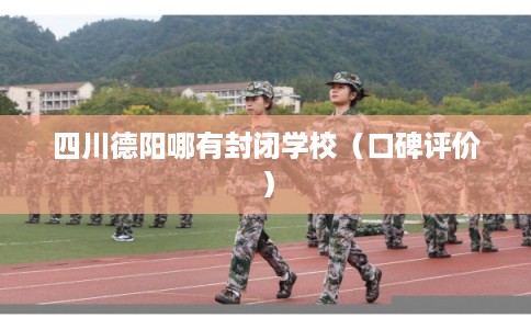 四川德阳哪有封闭学校（口碑评价）