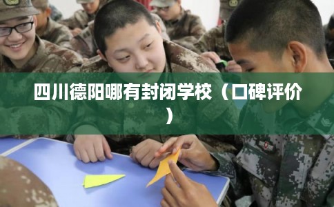 四川德阳哪有封闭学校（口碑评价）