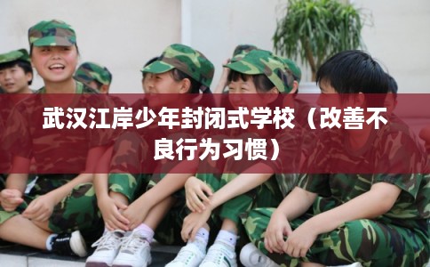武汉江岸少年封闭式学校（改善不良行为习惯）