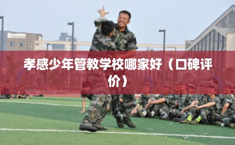 孝感少年管教学校哪家好（口碑评价）