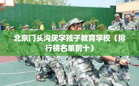 北京门头沟厌学孩子教育学校（排行榜名单前十）