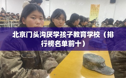 北京门头沟厌学孩子教育学校（排行榜名单前十）