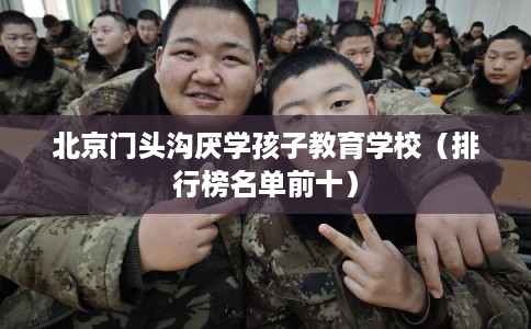 北京门头沟厌学孩子教育学校（排行榜名单前十）