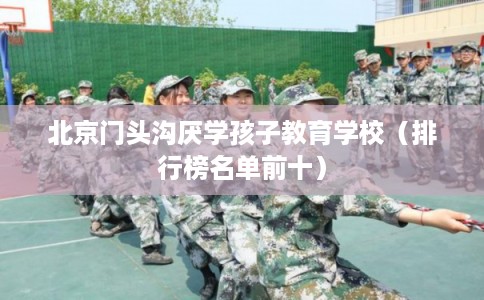 北京门头沟厌学孩子教育学校（排行榜名单前十）