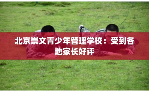 北京崇文青少年管理学校：受到各地家长好评