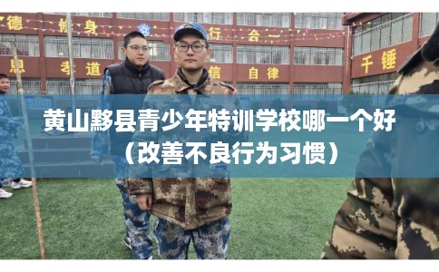 黄山黟县青少年特训学校哪一个好（改善不良行为习惯）