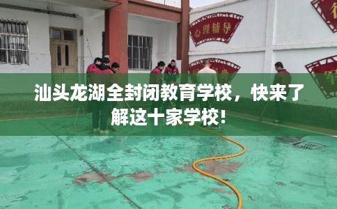 汕头龙湖全封闭教育学校，快来了解这十家学校!
