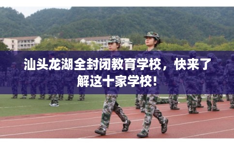 汕头龙湖全封闭教育学校，快来了解这十家学校!