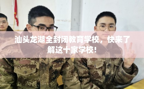 汕头龙湖全封闭教育学校，快来了解这十家学校!