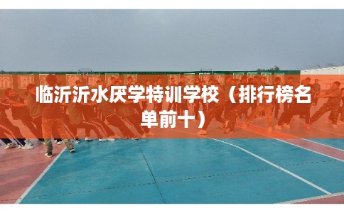 临沂沂水厌学特训学校（排行榜名单前十）