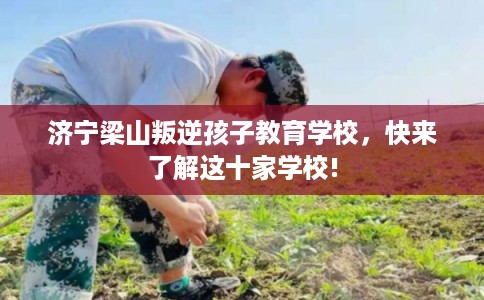 济宁梁山叛逆孩子教育学校，快来了解这十家学校!