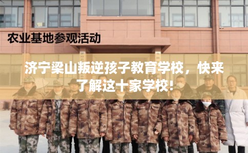 济宁梁山叛逆孩子教育学校，快来了解这十家学校!