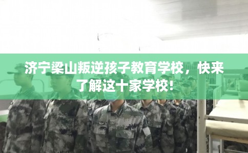 济宁梁山叛逆孩子教育学校，快来了解这十家学校!