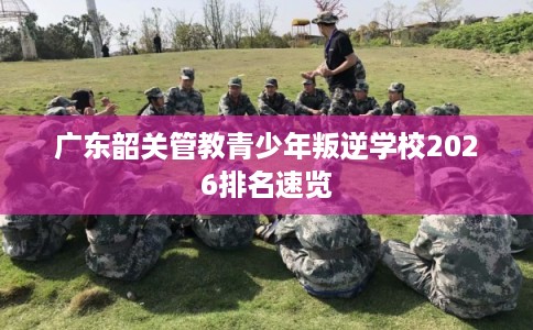 广东韶关管教青少年叛逆学校2026排名速览