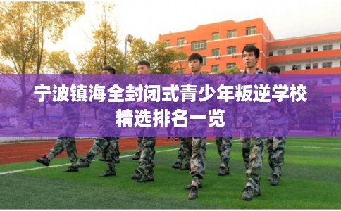 宁波镇海全封闭式青少年叛逆学校精选排名一览
