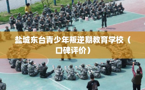 盐城东台青少年叛逆期教育学校（口碑评价）
