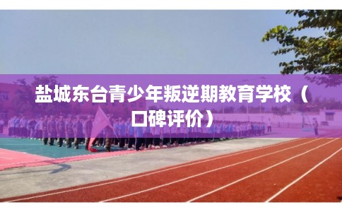 盐城东台青少年叛逆期教育学校（口碑评价）