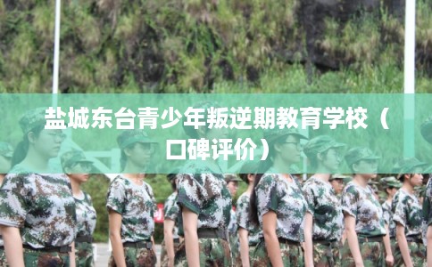 盐城东台青少年叛逆期教育学校（口碑评价）