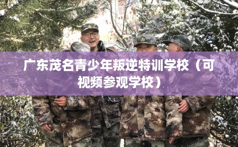 广东茂名青少年叛逆特训学校（可视频参观学校）