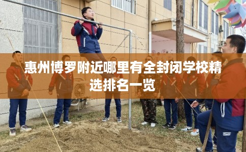 惠州博罗附近哪里有全封闭学校精选排名一览