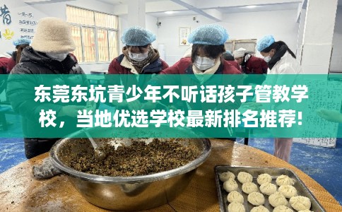 东莞东坑青少年不听话孩子管教学校，当地优选学校最新排名推荐!
