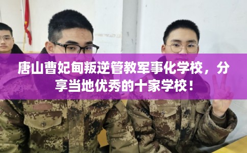 唐山曹妃甸叛逆管教军事化学校，分享当地优秀的十家学校！