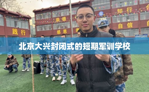 北京大兴封闭式的短期军训学校