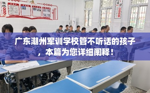广东潮州军训学校管不听话的孩子，本篇为您详细阐释！