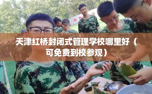 天津红桥封闭式管理学校哪里好（可免费到校参观）