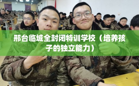 邢台临城全封闭特训学校（培养孩子的独立能力）