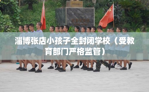 淄博张店小孩子全封闭学校（受教育部门严格监管）