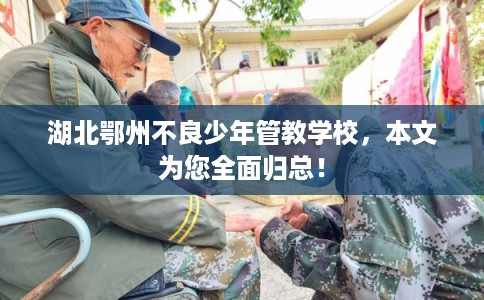 湖北鄂州不良少年管教学校，本文为您全面归总！