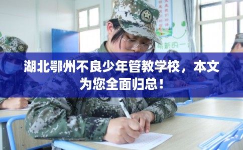湖北鄂州不良少年管教学校，本文为您全面归总！