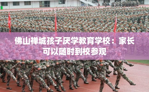 佛山禅城孩子厌学教育学校：家长可以随时到校参观